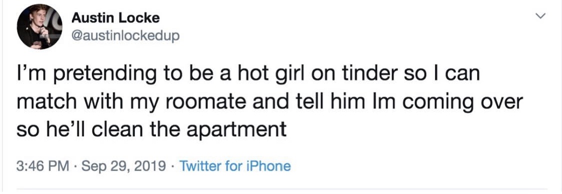he even your boyfriend if he doesn t - Austin Locke I'm pretending to be a hot girl on tinder so I can match with my roomate and tell him Im coming over so he'll clean the apartment . Twitter for iPhone