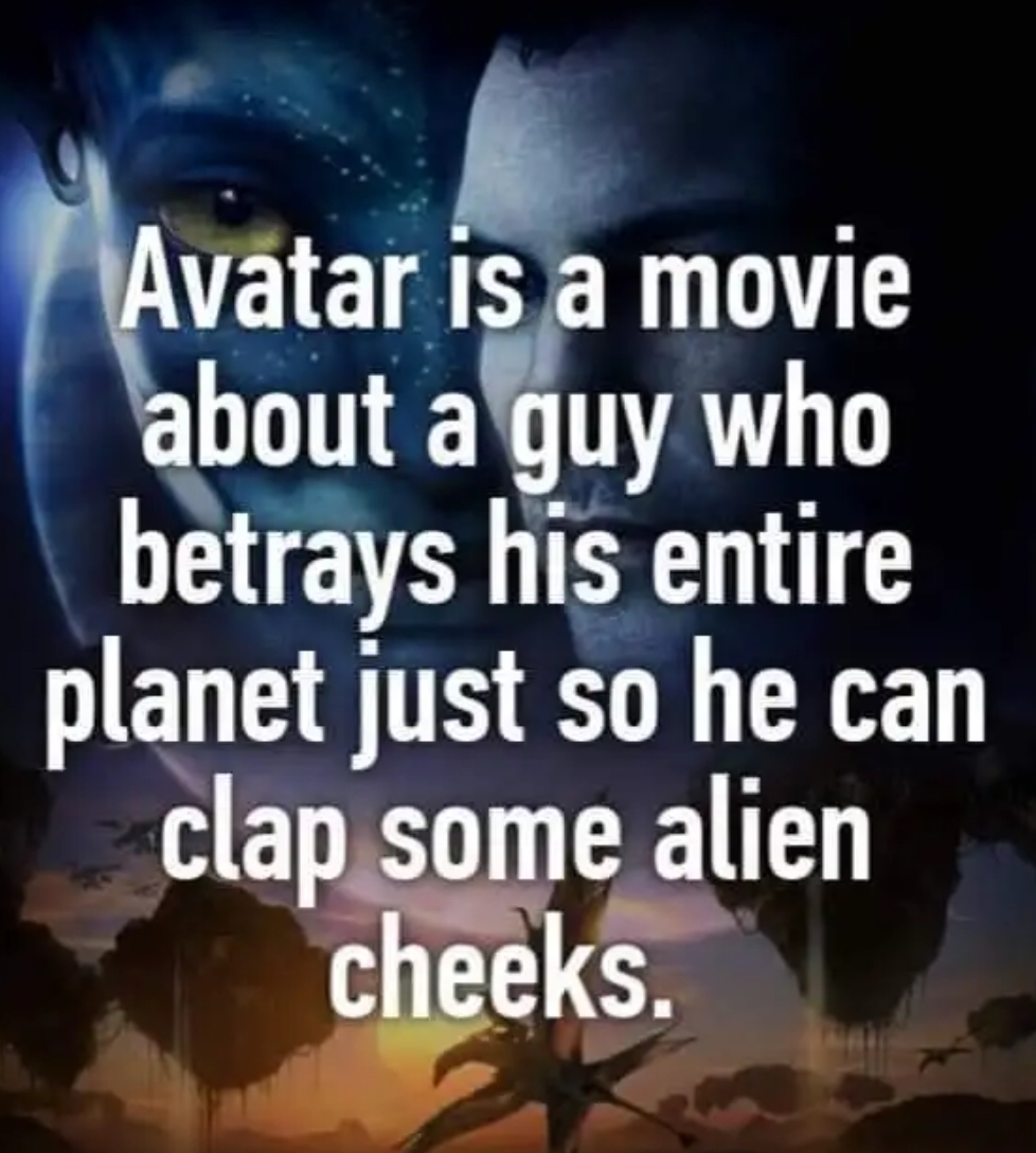 atmosphere - Avatar is a movie about a guy who betrays his entire planet just so he can clap some alien cheeks.