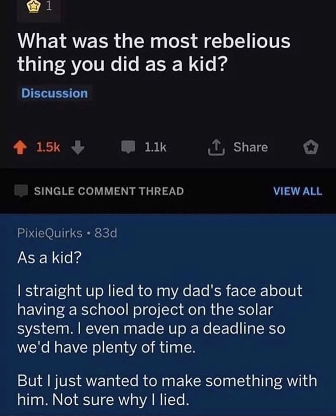screenshot - What was the most rebelious thing you did as a kid? Discussion 1 1 Single Comment Thread View All PixieQuirks . 83d As a kid? I straight up lied to my dad's face about having a school project on the solar system. I even made up a deadline so 