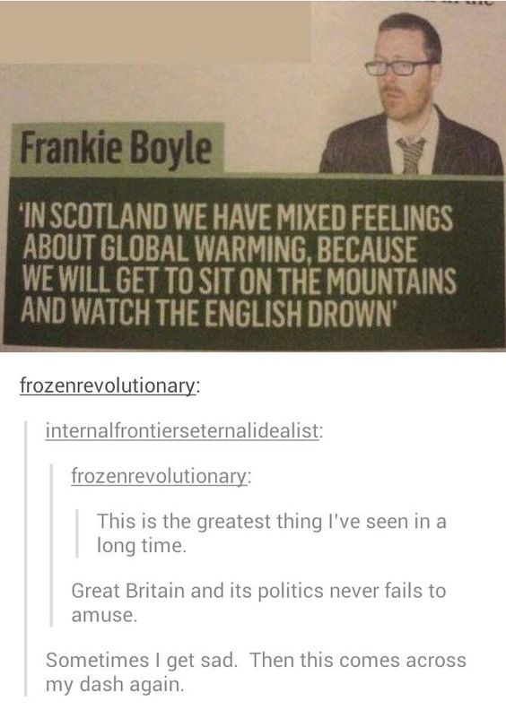 leave a city that has - Frankie Boyle In Scotland We Have Mixed Feelings About Global Warming, Because We Will Get To Sit On The Mountains And Watch The English Drown' frozenrevolutionary internalfrontierseternalidealist frozenrevolutionary This is the gr