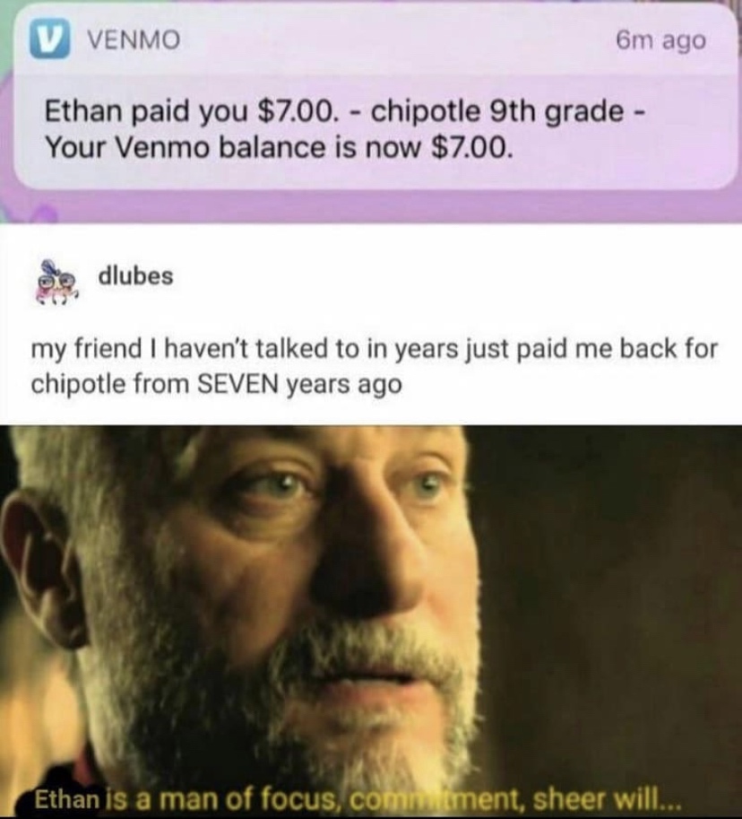 fucking pencil - Venmo 6m ago Ethan paid you $7.00. chipotle 9th grade Your Venmo balance is now $7.00. a dlubes my friend I haven't talked to in years just paid me back for chipotle from Seven years ago Ethan is a man of focus, comm ent, sheer will...