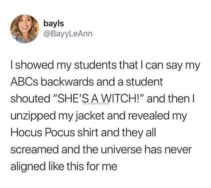 funny witch meme - bayls pettyy I showed my students that I can say my ABCs backwards and a student shouted "She'S A Witch!" and then I unzipped my jacket and revealed my Hocus Pocus shirt and they all screamed and the universe has never aligned this for 