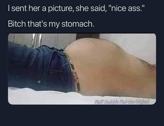 mouth - I sent her a picture, she said, "nice ass.", Bitch that's my stomach. Aduna