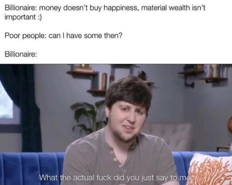 funny memes - Billionaire money doesn't buy happiness, material wealth isn't important Poor people can I have some then? Billionaire What the actual fuck did you just say to me
