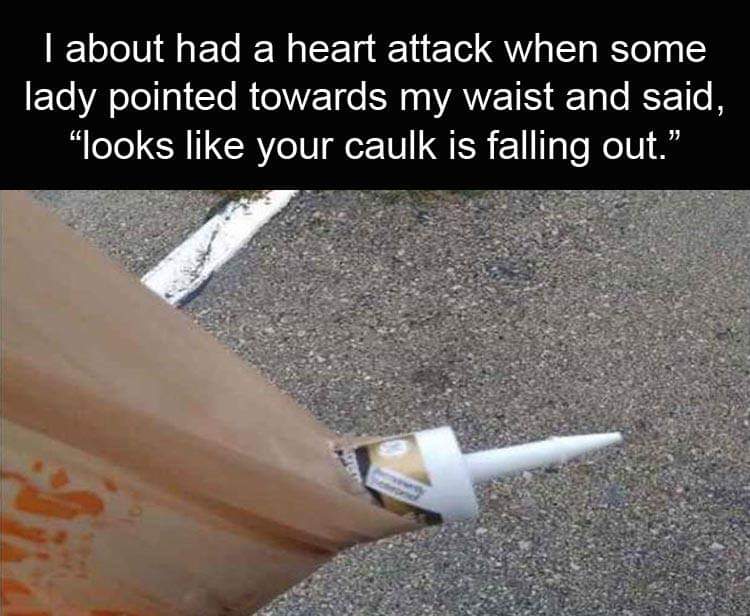 your caulk is falling out meme - Tabout had a heart attack when some lady pointed towards my waist and said, "looks your caulk is falling out.",