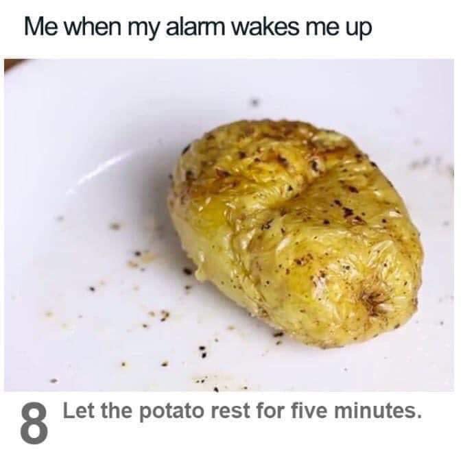 Me when my alarm wakes me up Let the potato rest for five minutes.