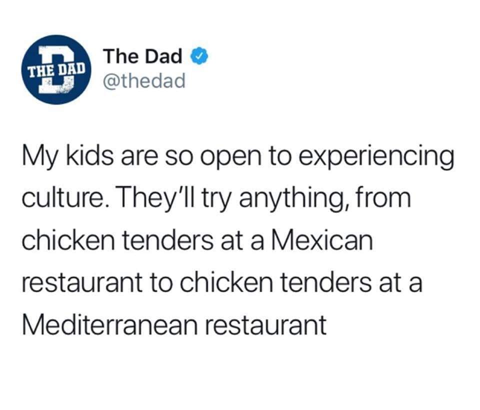 chicken strips kids meme - The Dad The Dad My kids are so open to experiencing culture. They'll try anything, from chicken tenders at a Mexican restaurant to chicken tenders at a Mediterranean restaurant