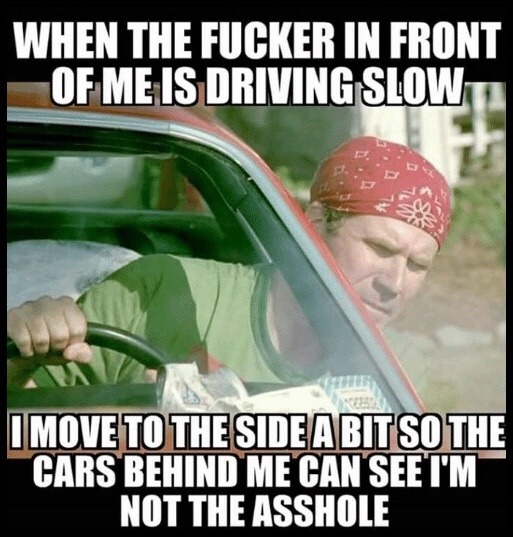 humor memes - When The Fucker In Front Of Me Is Driving Slow I Move To The Side A Bit So The Cars Behind Me Can See I'M Not The Asshole