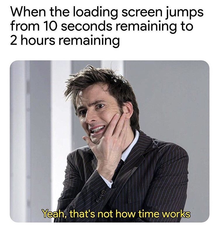 david tennant - When the loading screen jumps from 10 seconds remaining to 2 hours remaining Yeah, that's not how time works
