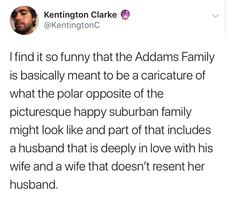 Suga - Kentington Clarke I find it so funny that the Addams Family is basically meant to be a caricature of what the polar opposite of the picturesque happy suburban family might look and part of that includes a husband that is deeply in love with his wif