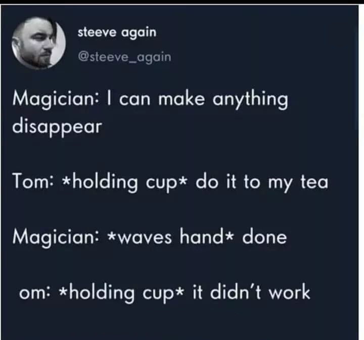 presentation - steeve again Magician I can make anything disappear Tom holding cup do it to my tea Magician waves hand done om holding cup it didn't work