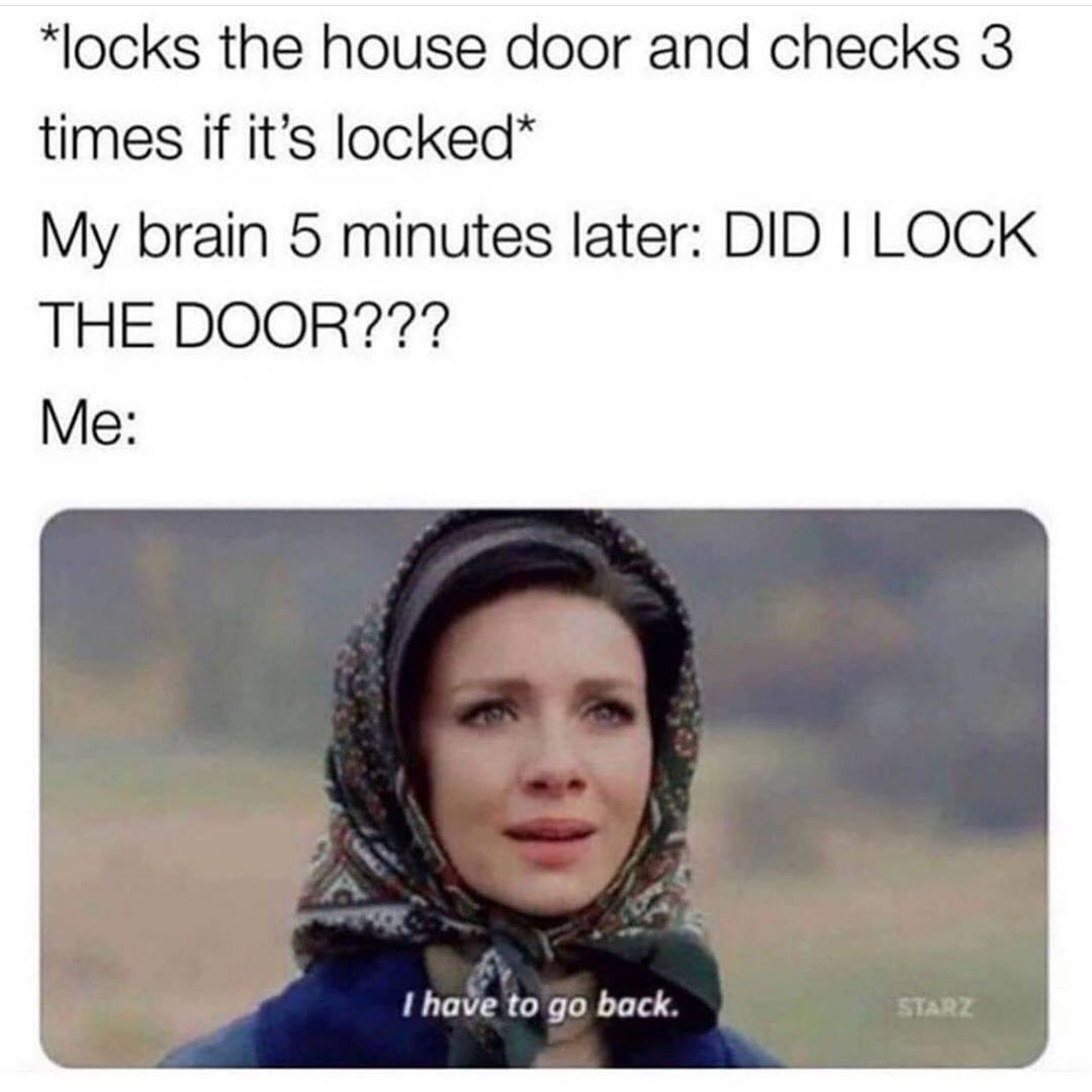 have to go back meme outlander - locks the house door and checks 3 times if it's locked My brain 5 minutes later Did I Lock The Door??? Me I have to go back. Star