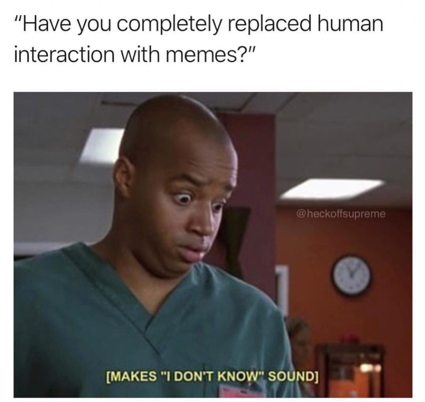 makes i don t know sound - "Have you completely replaced human interaction with memes?" Makes "I Don'T Know" Sound