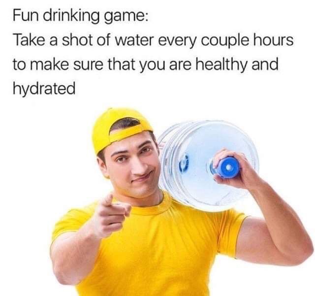 stay hydrated meme - Fun drinking game Take a shot of water every couple hours to make sure that you are healthy and hydrated