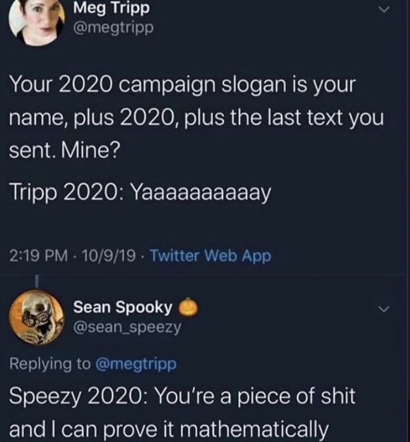 screenshot - Meg Tripp Your 2020 campaign slogan is your name, plus 2020, plus the last text you sent. Mine? Tripp 2020 Yaaaaaaaaaay . 10919. Twitter Web App Sean Spooky , Speezy 2020 You're a piece of shit and I can prove it mathematically