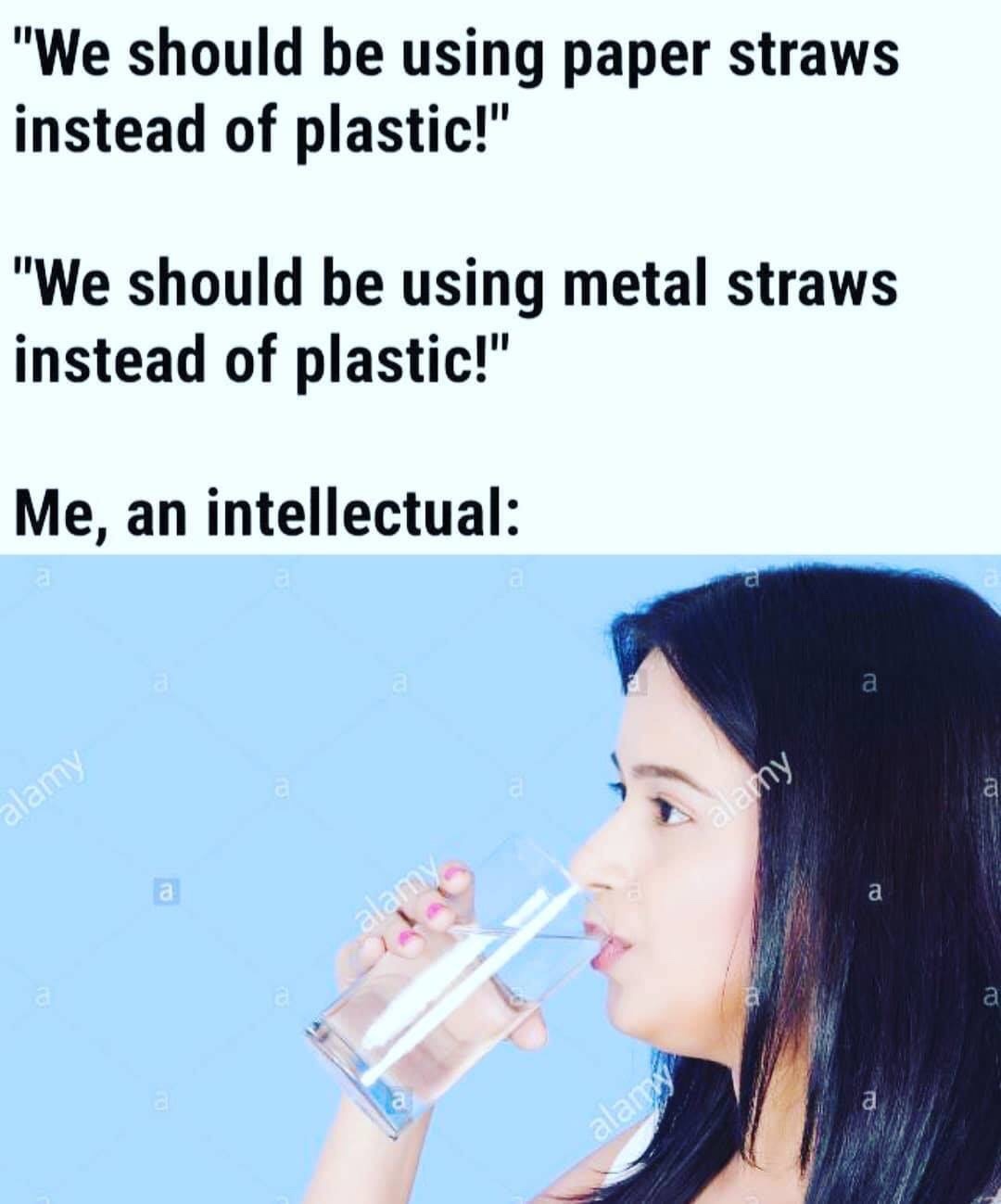 water - "We should be using paper straws instead of plastic!" "We should be using metal straws instead of plastic!" Me, an intellectual alamy Calamy alan