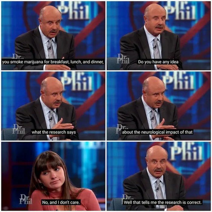 savage dr phil - you smoke marijuana for breakfast, lunch, and dinner, Phil Do you have any idea Phil Pht Phil what the research says We Pabout the neurological impact of that Phil No, and I don't care. Well that tells me the research is correct.