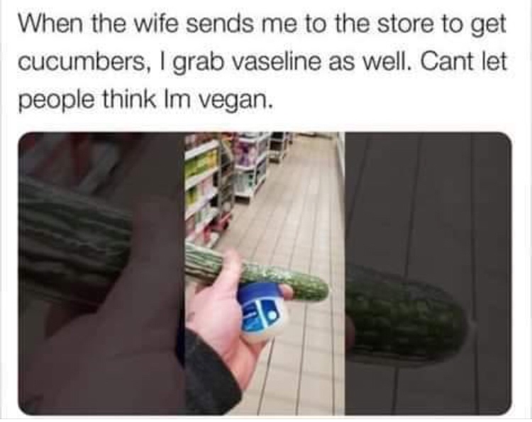 meme hand - When the wife sends me to the store to get cucumbers, I grab vaseline as well. Cant let people think Im vegan.