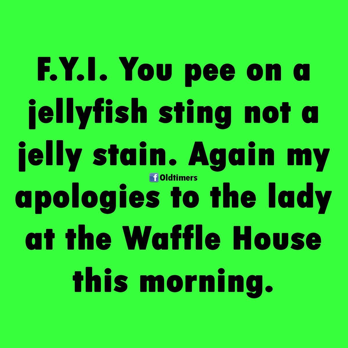 grass - F.Y.T. You pee on a jellyfish sting not a jelly stain. Again my apologies to the lady at the Waffle House this morning. f Oldtimers