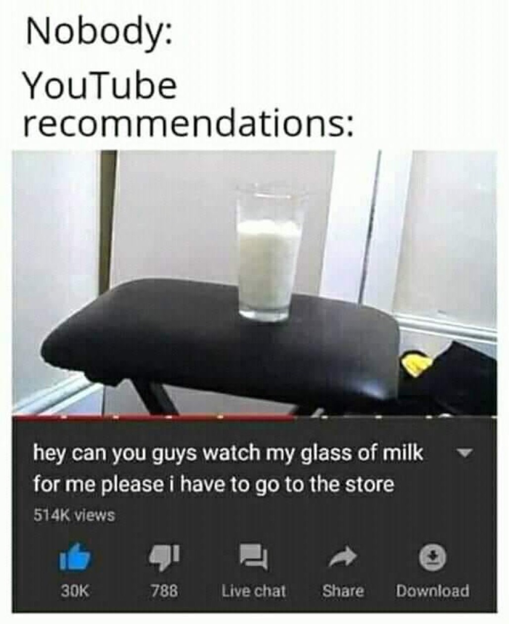 hey can you guys watch my glass - Nobody YouTube recommendations hey can you guys watch my glass of milk for me please i have to go to the store views 30K 788 Live chat Download