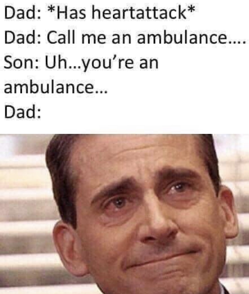 call me an ambulance - Dad Has heartattack Dad Call me an ambulance.... Son Uh...you're an ambulance... Dad
