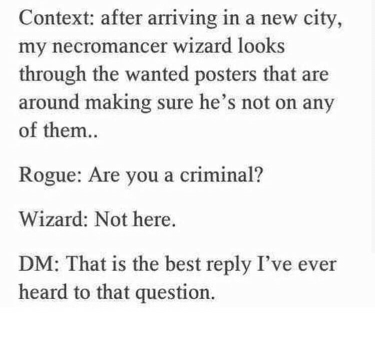 Context after arriving in a new city, my necromancer wizard looks through the wanted posters that are around making sure he's not on any of them.. Rogue Are you a criminal? Wizard Not here. Dm That is the best I've ever heard to that question.