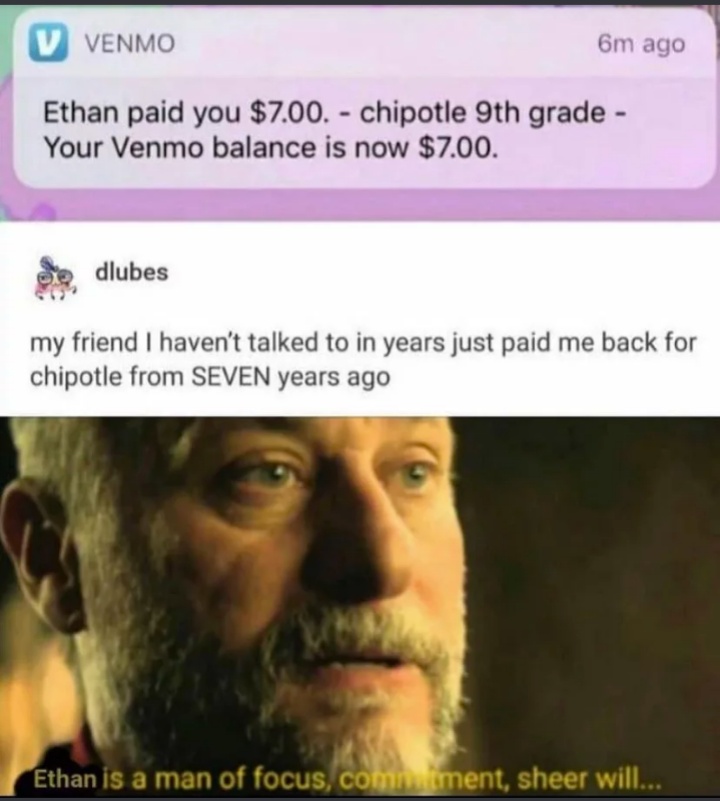 your mom so lazy she took 9 years to finish the joke - V Venmo 6m ago Ethan paid you $7.00. chipotle 9th grade Your Venmo balance is now $7.00. de dlubes my friend I haven't talked to in years just paid me back for chipotle from Seven years ago Ethan is a