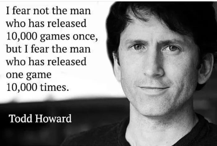 todd howard - I fear not the man who has released 10,000 games once, but I fear the man who has released one game 10,000 times. Todd Howard