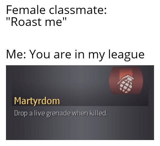 Female classmate "Roast me" Me You are in my league Martyrdom Drop a live grenade when killed,