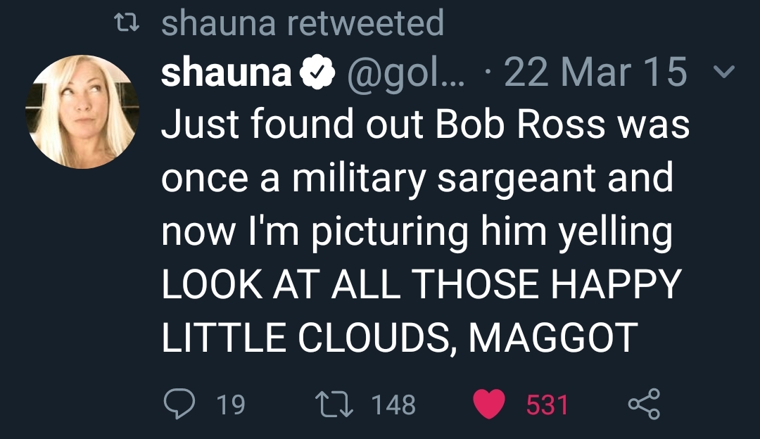 photo caption - 12 shauna retweeted shauna ... 22 Mar 15 v Just found out Bob Ross was once a military sargeant and now I'm picturing him yelling Look At All Those Happy Little Clouds, Maggot 1927 148 531 8