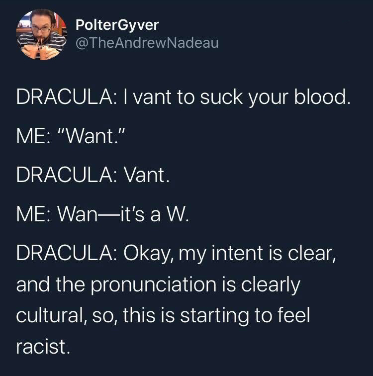 sunrise - PolterGyver Nadeau, Dracula I vant to suck your blood. Me "Want." Dracula Vant. Me Wanit's a W. Dracula Okay, my intent is clear, and the pronunciation is clearly cultural, so, this is starting to feel racist.