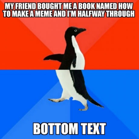socially awkward penguin - My Friend Bought Me A Book Named How To Make A Meme And I'M Halfway Through Bottom Text