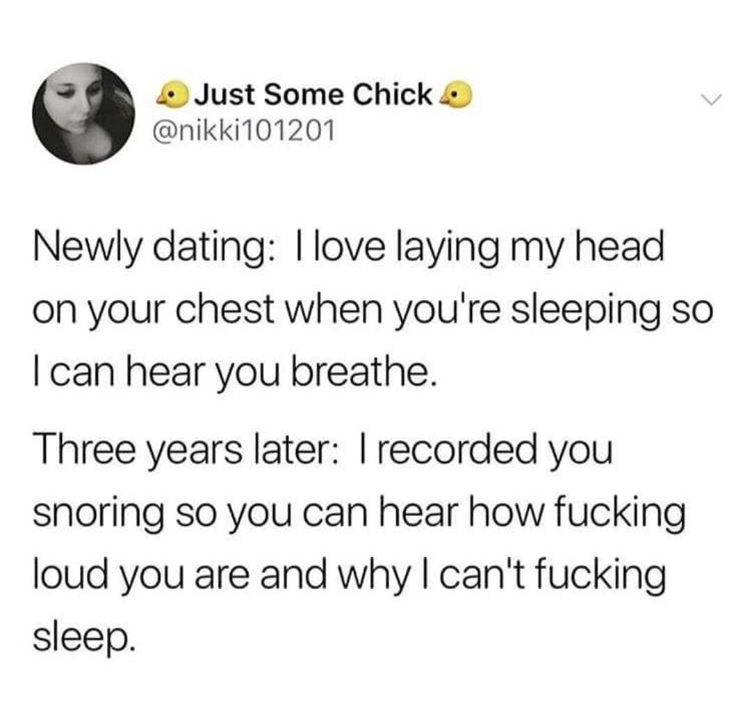 recorded you snoring meme - Just Some Chick Newly dating I love laying my head on your chest when you're sleeping so I can hear you breathe. Three years later I recorded you snoring so you can hear how fucking loud you are and why I can't fucking sleep.