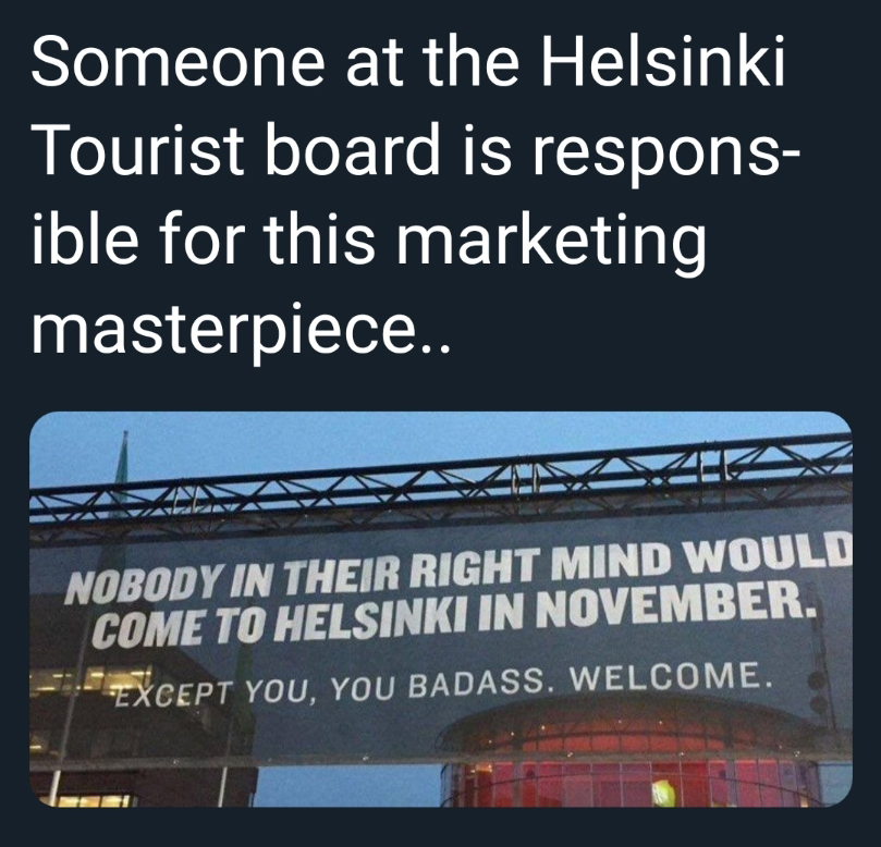 lyrics - Someone at the Helsinki Tourist board is respons ible for this marketing masterpiece.. Nobody In Their Right Mind Would Come To Helsinki In November. Except You, You Badass. Welcome.