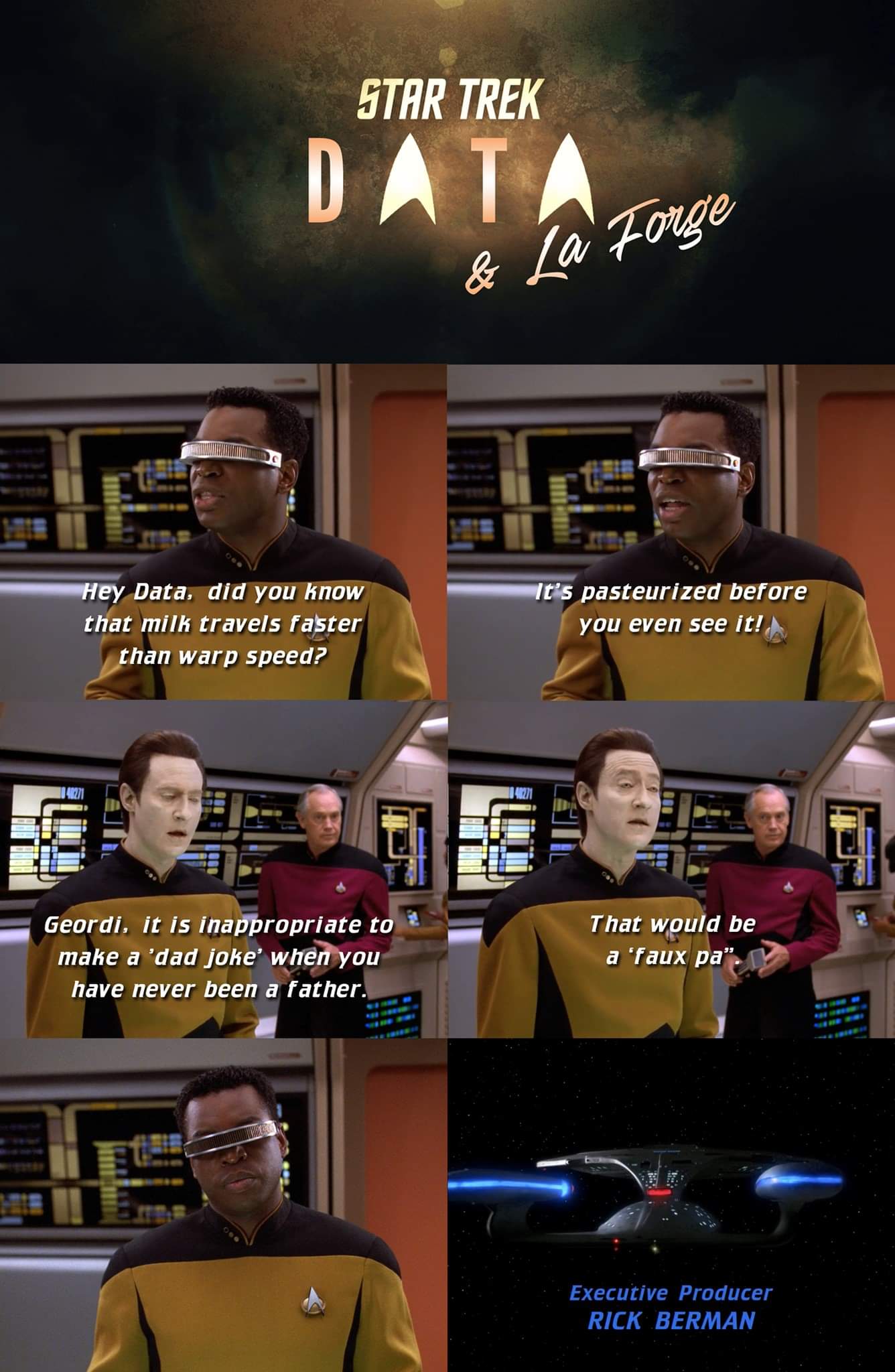 Star Trek Forge & La Hey Data, did you know that milk travels faster than warp speed? It's pasteurized before you even see it! Geordi, it is inappropriate to make a 'dad joke' when you have never been a father. That would be a 'faux pa. Executive Producer