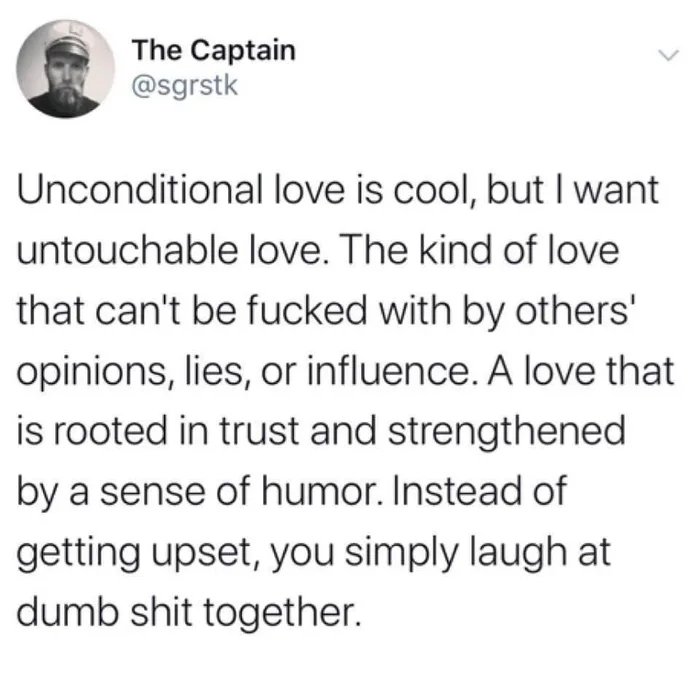 memes about loyalty - The Captain Unconditional love is cool, but I want untouchable love. The kind of love that can't be fucked with by others' opinions, lies, or influence. A love that is rooted in trust and strengthened by a sense of humor. Instead of 