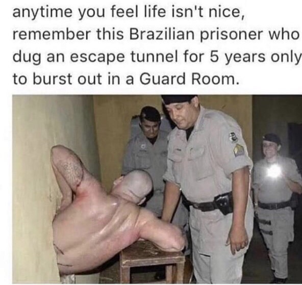 anytime you feel life isn't nice, remember this Brazilian prisoner who dug an escape tunnel for 5 years only to burst out in a Guard Room.