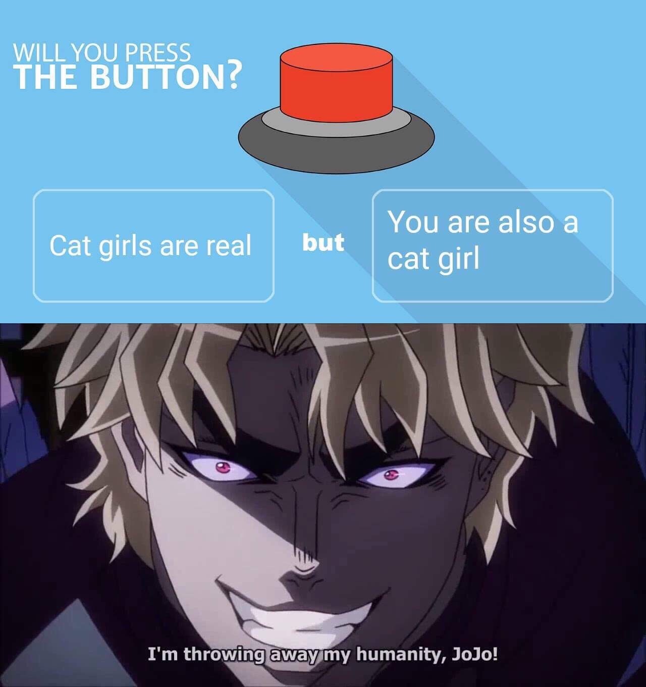 small price to pay for salvation - Will You Press The Button? Cat girls are real but You are also a cat girl I'm throwing away my humanity, JoJo!