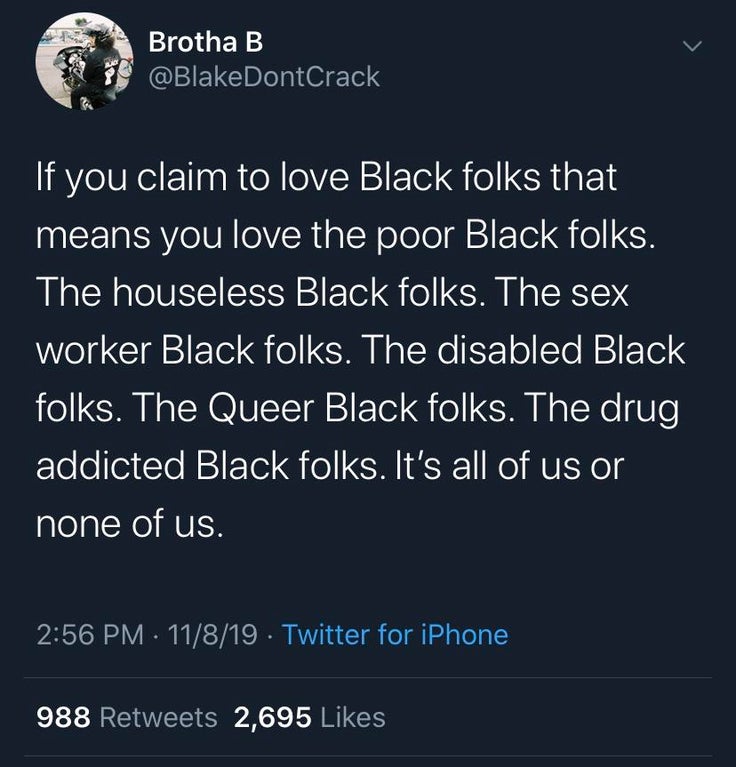 black twitter - Brotha B If you claim to love Black folks that means you love the poor Black folks. The houseless Black folks. The sex worker Black folks. The disabled Black folks. The Queer Black folks. The drug addicted Black folks. It's all o