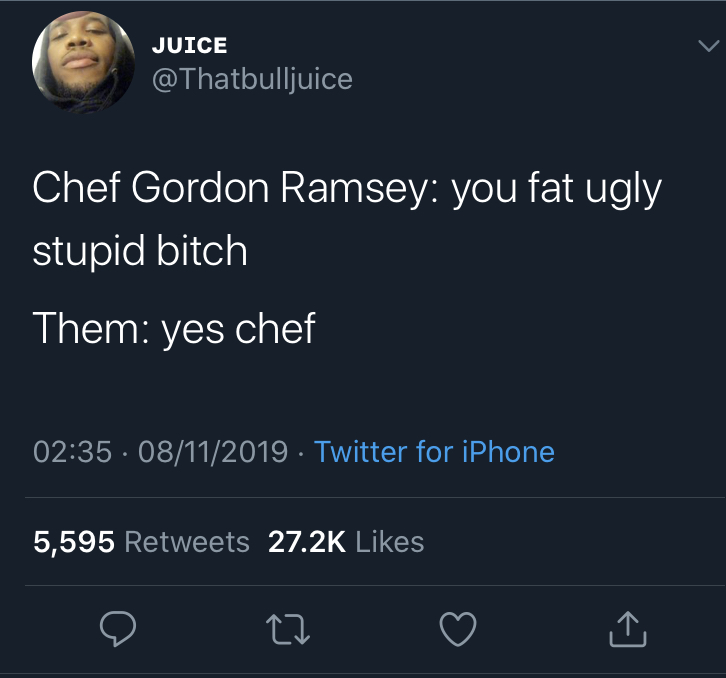 black twitter - Juice Chef Gordon Ramsey you fat ugly stupid bitch Them yes chef 08112019. Twitter for iPhone 5,595