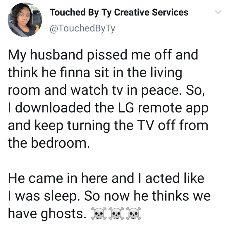black twitter - Touched By Ty Creative Services My husband pissed me off and think he finna sit in the living room and watch tv in peace. So, I downloaded the Lg remote app and keep turning the Tv off from the bedroom. He came in here and I acted I was sl