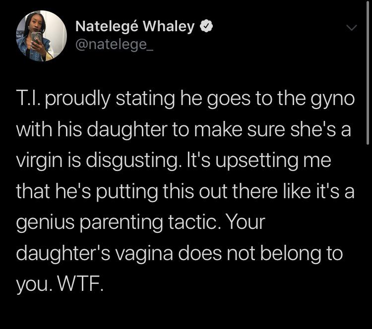black twitter - Nateleg Whaley T.I. proudly stating he goes to the gyno with his daughter to make sure she's a virgin is disgusting. It's upsetting me that he's putting this out there it's a genius parenting tactic. Your daughter's vagina does not belong