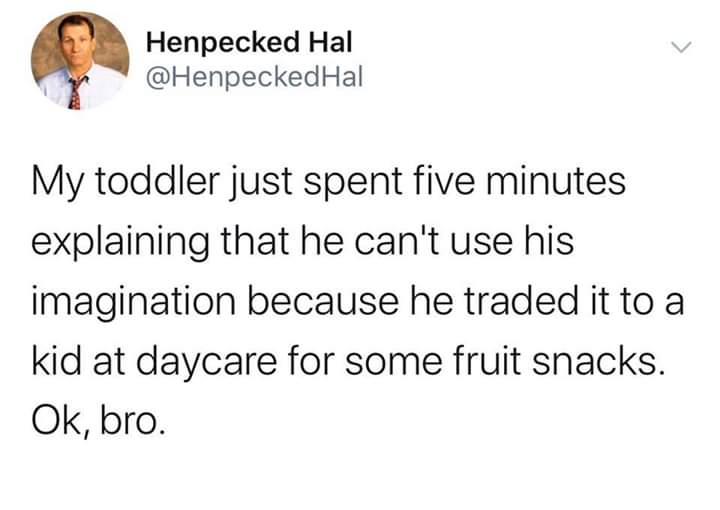 fuck off rebecca - Henpecked Hal Hal My toddler just spent five minutes explaining that he can't use his imagination because he traded it to a kid at daycare for some fruit snacks. Ok, bro.