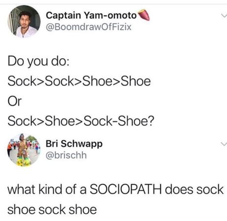 sock shoe sock shoe meme - Captain Yamomoto Do you do Sock>Sock>Shoe>Shoe Or Sock>Shoe>SockShoe? Bri Schwapp what kind of a Sociopath does sock shoe sock shoe