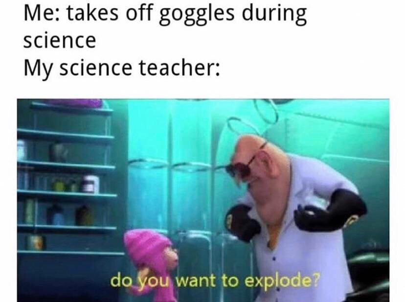 do you want to explode - Me takes off goggles during science My science teacher do you want to explode?