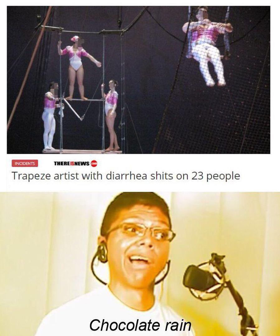 chocolate rain guy - Incidents There Isnews Trapeze artist with diarrhea shits on 23 people Chocolate rain