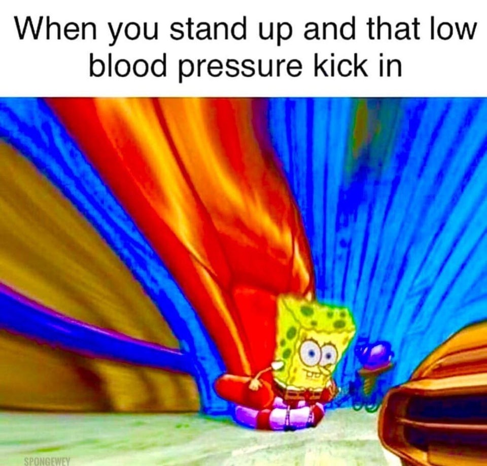 you stand up and that blood pressure kick in - When you stand up and that low blood pressure kick in Spongewey