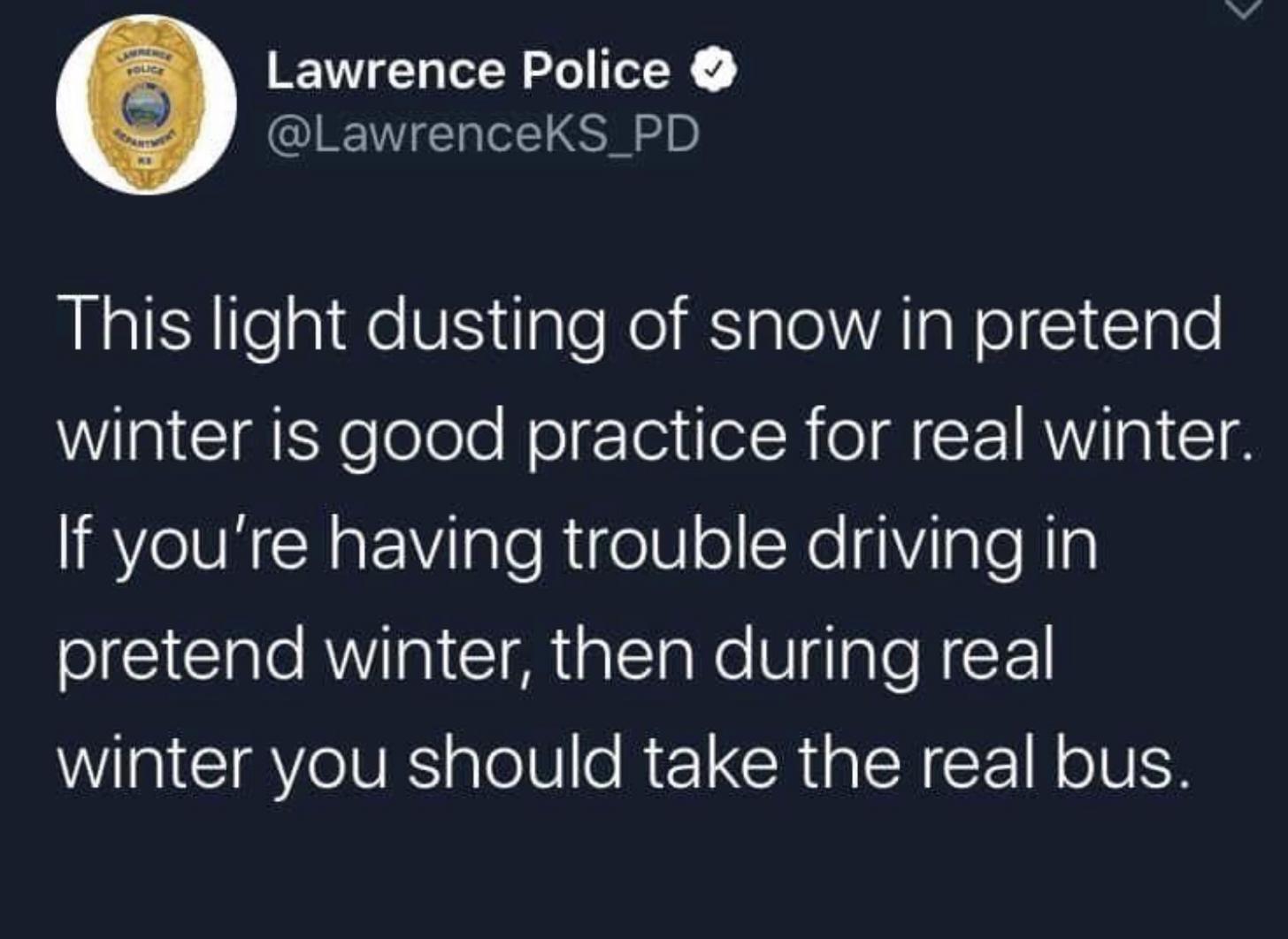 lyrics - Lawrence Police This light dusting of snow in pretend winter is good practice for real winter. If you're having trouble driving in pretend winter, then during real winter you should take the real bus.