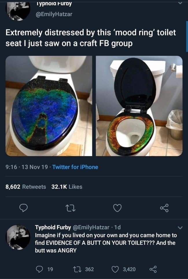 earth - Typnoid Furby Hatzar Extremely distressed by this 'mood ring' toilet seat I just saw on a craft Fb group 13 Nov 19. Twitter for iPhone 8,602 Typhoid Furby . 1d Imagine if you lived on your own and you came home to find Evidence Of A Butt On Your T