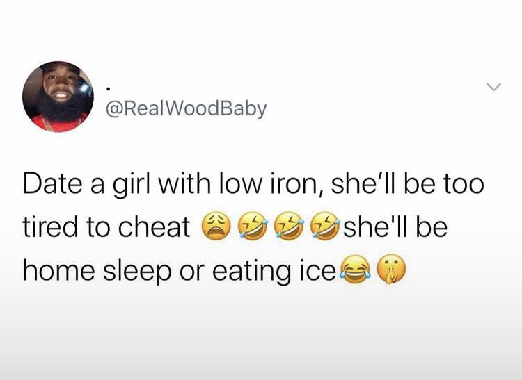 black twitter -  Date a girl with low iron, she'll be too tired to cheat @ 39 Sshe'll be home sleep or eating ice